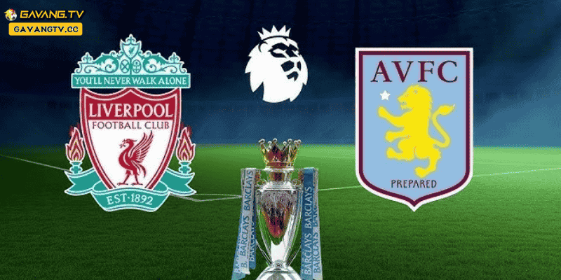 Nhận định trận Liverpool vs Aston Villa tại Premier League